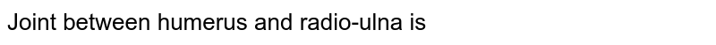 The type of joint formed between humerus and radio ulna is ____