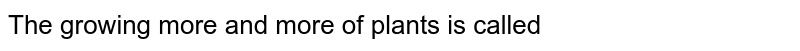 The growing more and more of plants is called
