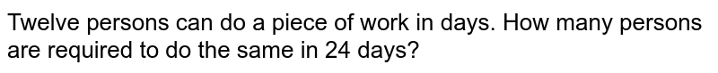 Twelve persons can do a piece of work in 20 days. How many persons are required to do the same in 24 days?