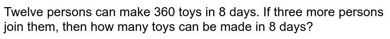 Twelve persons can make 360 toys in 8 days. If three more persons join them, then how many toys can be made in 8 days?