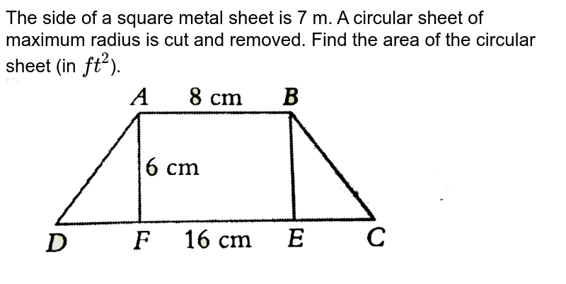 The side of a square metal sheet is 7 m. A circular sheet of maximum radius is cut and removed. Find the area of the circular sheet (in `ft^(2)`). <br> <img src="https://d10lpgp6xz60nq.cloudfront.net/physics_images/PS_MATH_VII_C06_E05_010_Q01.png" width="80%">