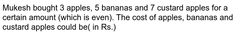 Mukesh bought 3 apples, 5 bananas, and 7 custard apples for certain amount (which is even). The cost of apples, bananas, and custard apples could be ________. (in Rs.)