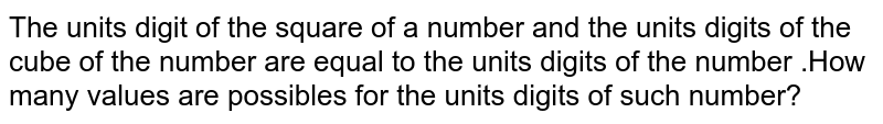 The units digit of the square of a number and the units digits of the cube of the number are equal to the units digits of the number .How many values are possibles for the units digits of such number? 