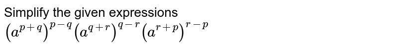 Simplify the given expressions (a^(p+q))^(p-q) (a^(q+r))^(q-r) (a^(r+p))^(r-p)