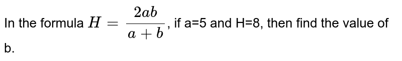 In the formula H = (2ab)/(a+b) if a = 5 and H = 8, then find the value of b.