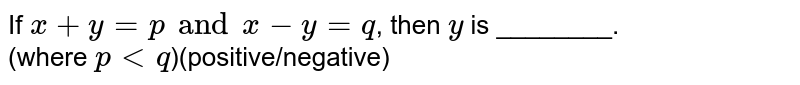 If x + y = p and x - y = q , then y is _______ (where p gt q )(positive/negative).