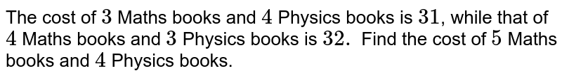 The cost of 3 Maths books and 4 Physics books is Rs. 31, whereas that of 4 Maths books and 3 Physics books is Rs. 32. Find the cost of 5 Maths books and 4 Physics books.