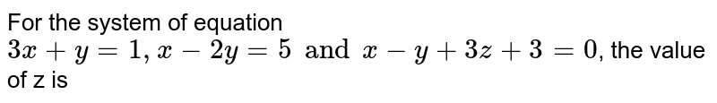 For the system of equation `3x + y =1, x - 2y =5  and x-y + 3z +3 =0`, the value of z is 