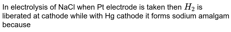 In electrolysis of NaCl when Pt electrode is taken then H_2 is liberated at cathode while with Hg cathode it forms sodium amalgam because