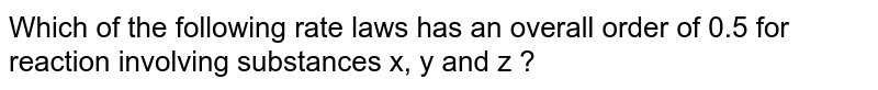 Which of the following rate laws has an overall order of 0.5 for reaction involving substances x, y and z ?