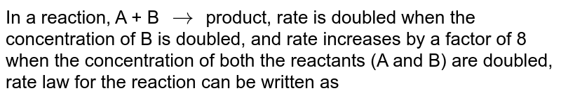 In a reaction, A + B rarr product, rate is doubled when the concentration of B is doubled, and rate increases by a factor of 8 when the concentration of both the reactants (A and B) are doubled, rate law for the reaction can be written as
