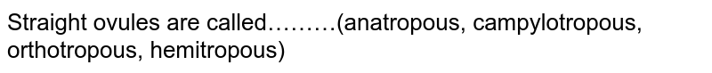 Straight ovules are called………(anatropous, campylotropous, orthotropous, hemitropous)