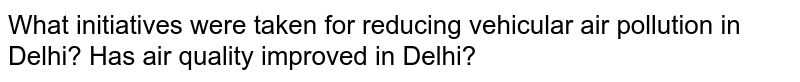 What initiatives were taken for reducing vehicular air pollution in Delhi? Has air quality improved in Delhi?