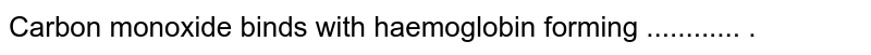 Carbon monoxide binds with haemoglobin forming ............ .