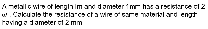 A metallic wire of length Im and diameter 1mm has a resistance of 2 omega . Calculate the resistance of a wire of same material and length having a diameter of 2 mm.