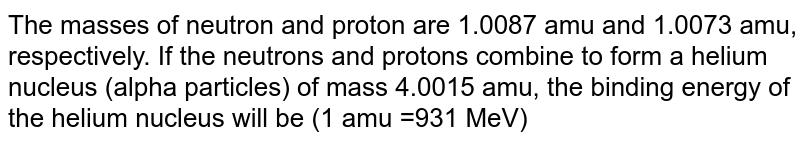 The masses of neutron and proton are 1.0087 amu and 1.0073 amu, respectively. If the neutrons and protons combine to form a helium nucleus (alpha particles) of mass 4.0015 amu, the binding energy of the helium nucleus will be (1 amu =931 MeV) 
