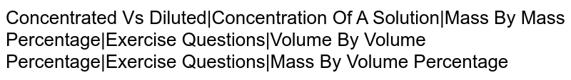 Concentrated Vs Diluted|Concentration Of A Solution|Mass By Mass Percentage|Exercise Questions|Volume By Volume Percentage|Exercise Questions|Mass By Volume Percentage
