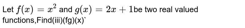 Let `f(x)=x^2` and `g(x)=2x+1`be two real valued functions,Find(iii)(fg)(x)`