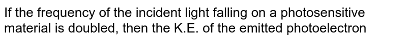 If the frequency of the incident light falling on a photosensitive material is doubled, then the K.E. of the emitted photoelectron