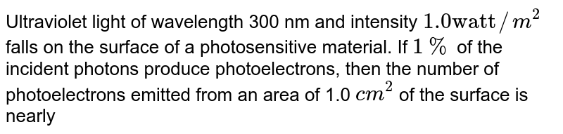 Ultraviolet light of wavelength 300 nm and intensity 1.0 "watt"//m^2 falls on the surface of a photosensitive material. If 1% of the incident photons produce photoelectrons, then the number of photoelectrons emitted from an area of 1.0 cm^2 of the surface is nearly