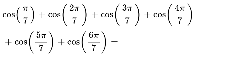 `cos(pi/7)+cos((2pi)/7)+cos((3pi)/7)+cos((4pi)/7)+cos((5pi)/7)+cos((6pi)/7)=`