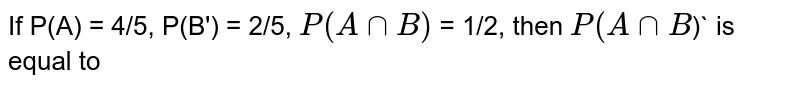 If P(A) = 4/5, P(B') = 2/5, P(A nn B) = 1/2, then P(A n B') is equal to