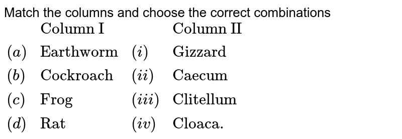 Match the following column I with column II and choose the correct combination. {:(Column I,Column II),((a)"Earthworm",(i)"Gizzard"),((b)"Cockroach",(ii)"Caecum"),((c)"Frog",(iii)"Clitellum"),((d)"Rat",(iv)"Cloaca"):}