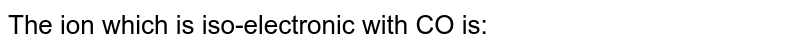 The ion which is iso-electronic with CO is: