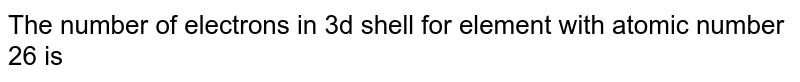 The number of electrons in 3d shell for element with atomic number 26 is