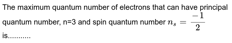 The maximum quantum number of electrons that can have principal quantum number, n=3 and spin quantum number n_(s) = (-1)/(2) is...........