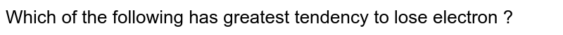 Which of the following has greatest tendency to lose electron ?