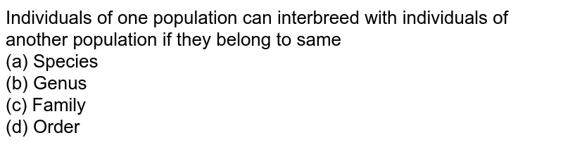 Individuals of one population can interbreed with individuals of another population if they belong to same (a) Species (b) Genus (c) Family (d) Order