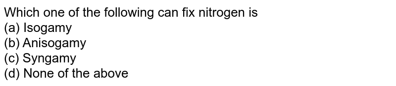 Which one of the following can fix nitrogen is (a) Isogamy (b) Anisogamy (c) Syngamy (d) None of the above