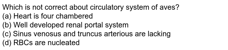 Which is not correct about circulatory system of aves? (a) Heart is four chambered (b) Well developed renal portal system (c) Sinus venosus and truncus arterious are lacking (d) RBCs are nucleated