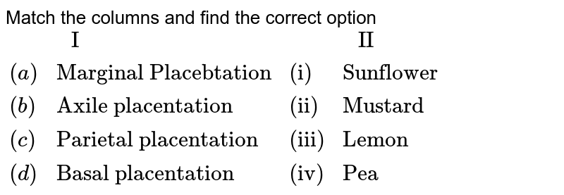 Match the columns and find the correct option {:(," I ",," II "),((a),"Marginal Placentation","(i)","Sunflower"),((b),"Axile placentation","(ii)","Mustard"),((c),"Parietal placentation","(iii)","Lemon"),((d),"Basal placentation","(iv)","Pea"):}