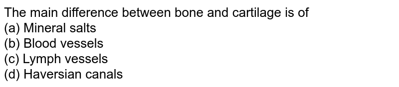 The main difference between bone and cartilage is of (a) Mineral salts (b) Blood vessels (c) Lymph vessels (d) Haversian canals