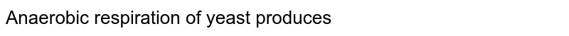 Anaerobic respiration of yeast produces