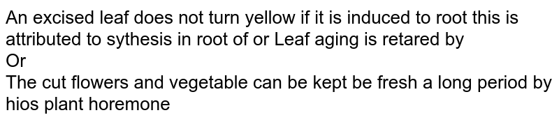 An excised leaf does not turn yellow if it is induced to root this is attributed to sythesis in root of or Leaf aging is retared by  <br> Or <br> The cut flowers and vegetable can be kept be fresh a long period by hios plant horemone 