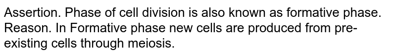 Assertion. Phase of cell division is also known as formative phase. Reason. In Formative phase new cells are produced from pre-existing cells through meiosis.