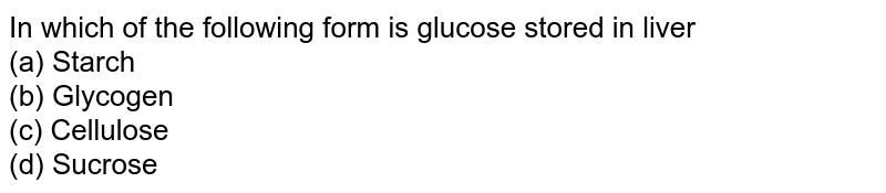 In which of the following form is glucose stored in liver (a) Starch (b) Glycogen (c) Cellulose (d) Sucrose