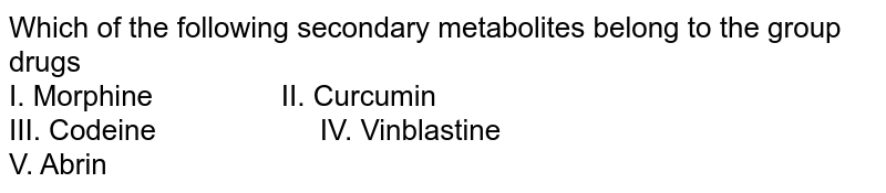 Which of the following secondary metabolites belong to the group drugs <br> I.  Morphine`"           "`II.  Curcumin <br> III.  Codeine`"               "`IV.  Vinblastine <br> V.  Abrin<br>(a) I and II<br>

(b) I and V<br>

(c) II and IV<br>

(d) I and III