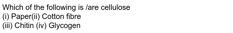 Which of the following is /are cellulose (i) Paper " " (ii) Cotton fibre (iii) Chitin " " (iv) Glycogen