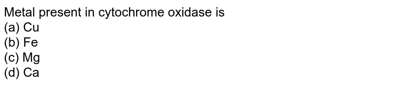 Metal present in cytochrome oxidase is (a) Cu (b) Fe (c) Mg (d) Ca