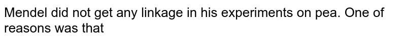 Mendel did not get any linkage in his experiments on pea. One of reasons was that