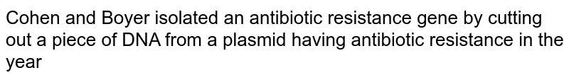 Cohen and Boyer isolated an antibiotic resistance gene, by cutting out a piece of DNA from a plasmid which was responsible for conferring antibiotic resistance, in the year