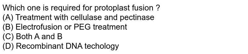 Which one is required for protoplast fusion ? (A) Treatment with cellulase and pectinase (B) Electrofusion or PEG treatment (C) Both A and B (D) Recombinant DNA techology