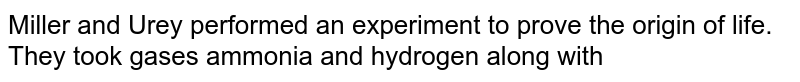 Miller and Urey performed an experiment to prove the origin of life. They took gases ammonia and hydrogen along with