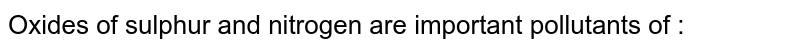 Oxides of sulphur and nitrogen are important pollutants of :