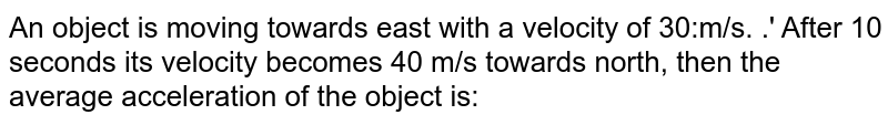 An object is moving towards east with a velocity of 30:m/s. .&#39; After 10 seconds its velocity becomes 40 m/s towards north, then the average acceleration of the object is: