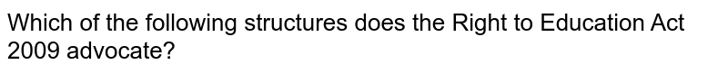 Which of the following structures does the Right to Education Act 2009 advocate?